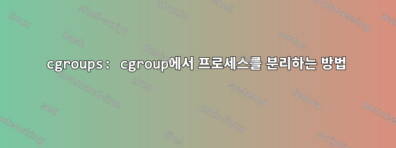 cgroups: cgroup에서 프로세스를 분리하는 방법