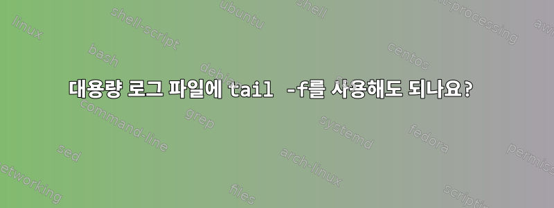 대용량 로그 파일에 tail -f를 사용해도 되나요?