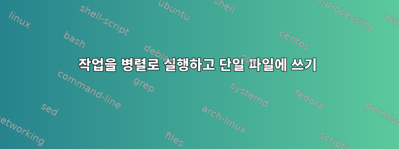 작업을 병렬로 실행하고 단일 파일에 쓰기