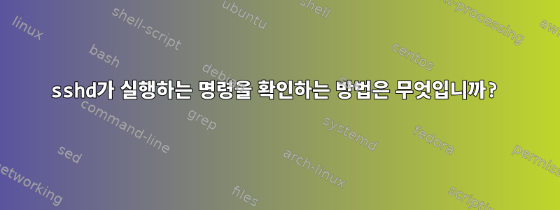 sshd가 실행하는 명령을 확인하는 방법은 무엇입니까?