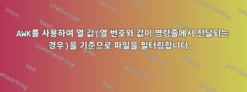 AWK를 사용하여 열 값(열 번호와 값이 명령줄에서 전달되는 경우)을 기준으로 파일을 필터링합니다.