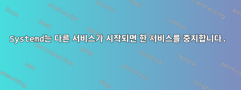 Systemd는 다른 서비스가 시작되면 한 서비스를 중지합니다.