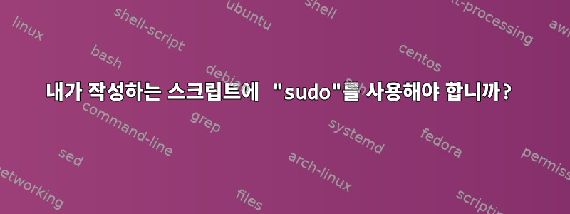 내가 작성하는 스크립트에 "sudo"를 사용해야 합니까?