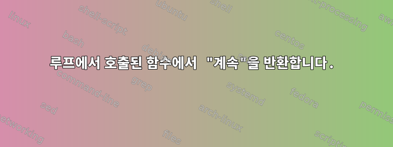 루프에서 호출된 함수에서 "계속"을 반환합니다.