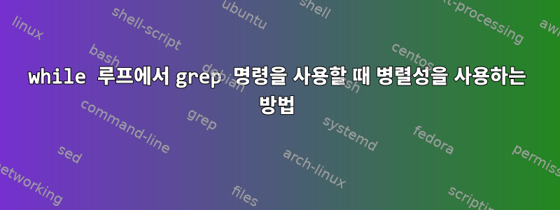 while 루프에서 grep 명령을 사용할 때 병렬성을 사용하는 방법