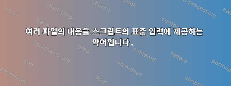 여러 파일의 내용을 스크립트의 표준 입력에 제공하는 약어입니다.