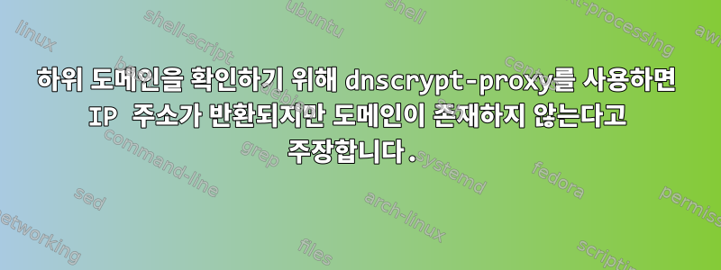 하위 도메인을 확인하기 위해 dnscrypt-proxy를 사용하면 IP 주소가 반환되지만 도메인이 존재하지 않는다고 주장합니다.