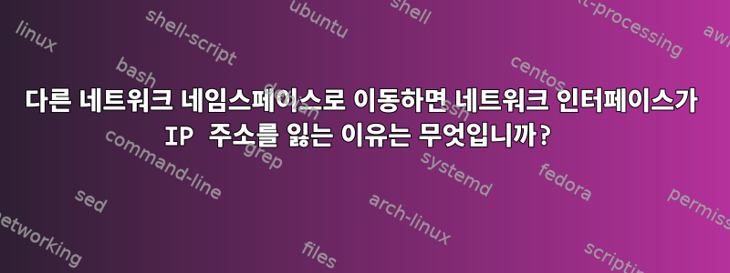 다른 네트워크 네임스페이스로 이동하면 네트워크 인터페이스가 IP 주소를 잃는 이유는 무엇입니까?