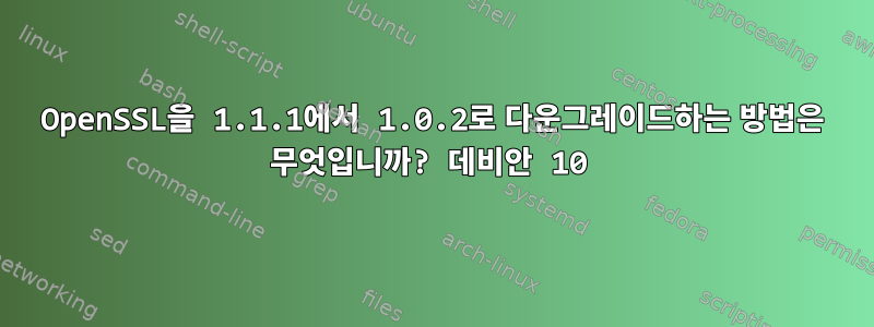 OpenSSL을 1.1.1에서 1.0.2로 다운그레이드하는 방법은 무엇입니까? 데비안 10