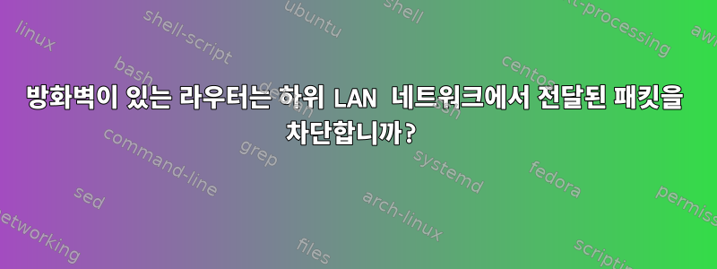 방화벽이 있는 라우터는 하위 LAN 네트워크에서 전달된 패킷을 차단합니까?