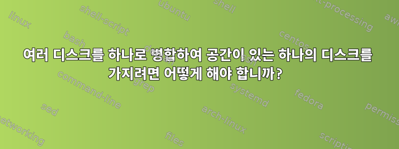 여러 디스크를 하나로 병합하여 공간이 있는 하나의 디스크를 가지려면 어떻게 해야 합니까?