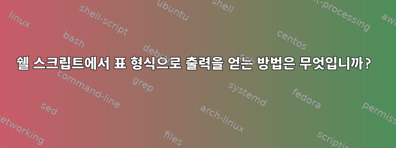 쉘 스크립트에서 표 형식으로 출력을 얻는 방법은 무엇입니까?