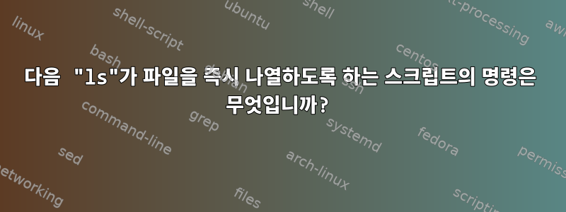 다음 "ls"가 파일을 즉시 나열하도록 하는 스크립트의 명령은 무엇입니까?