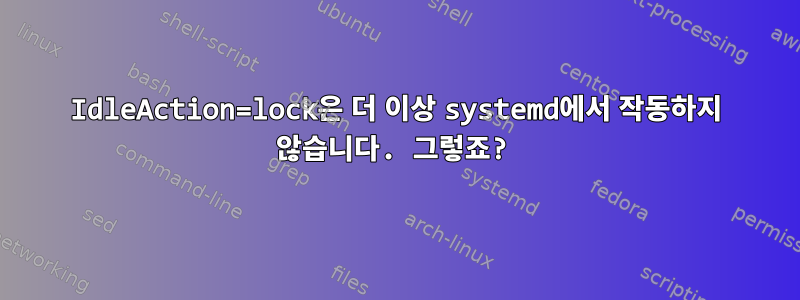 IdleAction=lock은 더 이상 systemd에서 작동하지 않습니다. 그렇죠?