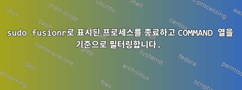 sudo fusionr로 표시된 프로세스를 종료하고 COMMAND 열을 기준으로 필터링합니다.