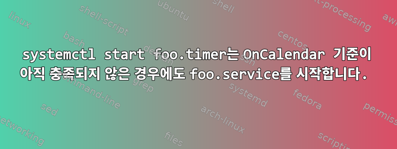 systemctl start foo.timer는 OnCalendar 기준이 아직 충족되지 않은 경우에도 foo.service를 시작합니다.