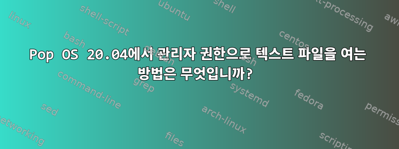 Pop OS 20.04에서 관리자 권한으로 텍스트 파일을 여는 방법은 무엇입니까?