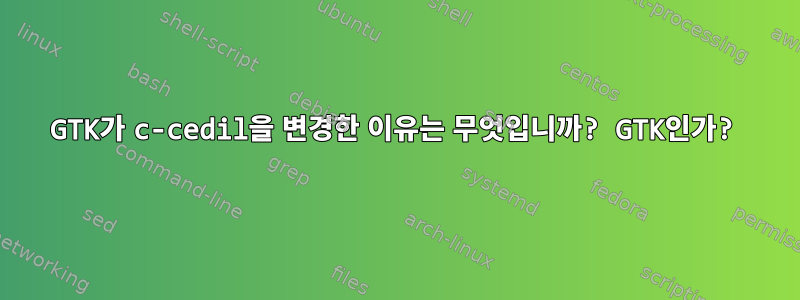 GTK가 c-cedil을 변경한 이유는 무엇입니까? GTK인가?