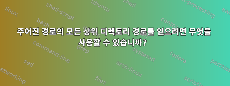 주어진 경로의 모든 상위 디렉토리 경로를 얻으려면 무엇을 사용할 수 있습니까?