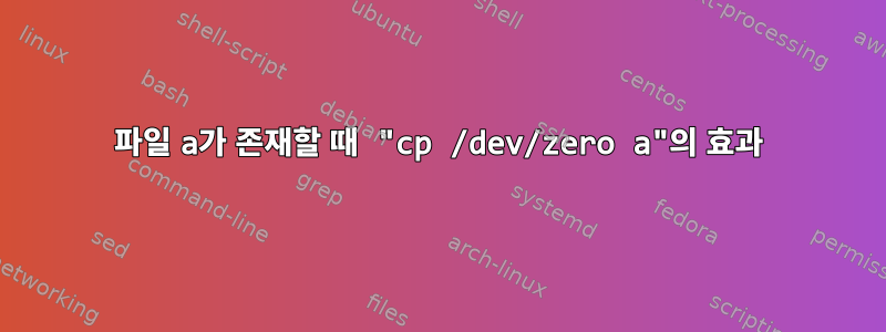 파일 a가 존재할 때 "cp /dev/zero a"의 효과