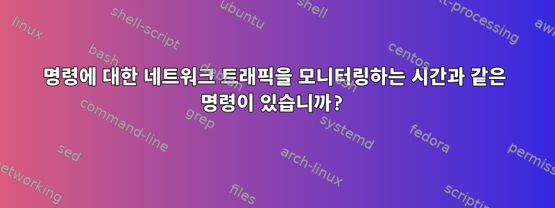 명령에 대한 네트워크 트래픽을 모니터링하는 시간과 같은 명령이 있습니까?