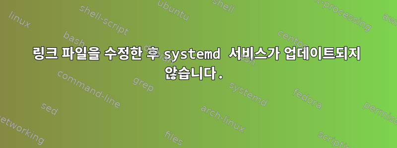 링크 파일을 수정한 후 systemd 서비스가 업데이트되지 않습니다.