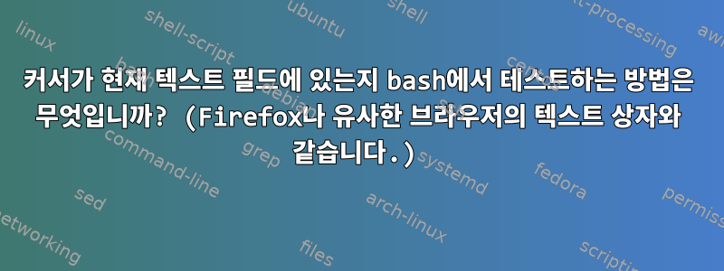 커서가 현재 텍스트 필드에 있는지 bash에서 테스트하는 방법은 무엇입니까? (Firefox나 유사한 브라우저의 텍스트 상자와 같습니다.)