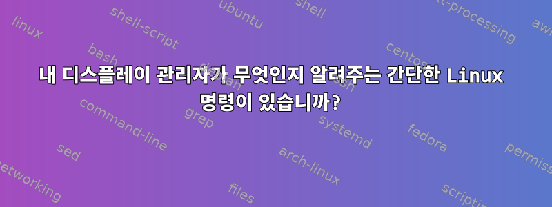 내 디스플레이 관리자가 무엇인지 알려주는 간단한 Linux 명령이 있습니까?