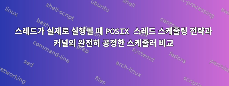 스레드가 실제로 실행될 때 POSIX 스레드 스케줄링 전략과 커널의 완전히 공정한 스케줄러 비교