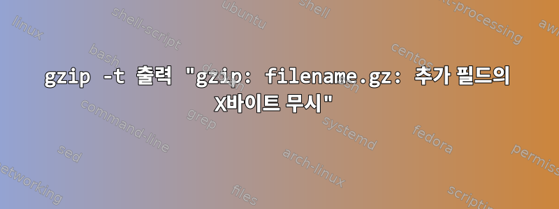 gzip -t 출력 "gzip: filename.gz: 추가 필드의 X바이트 무시"