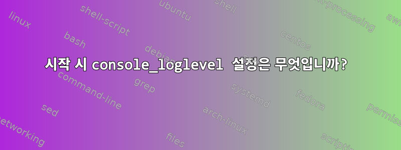 시작 시 console_loglevel 설정은 무엇입니까?