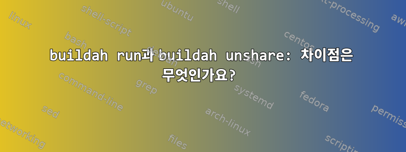 buildah run과 buildah unshare: 차이점은 무엇인가요?