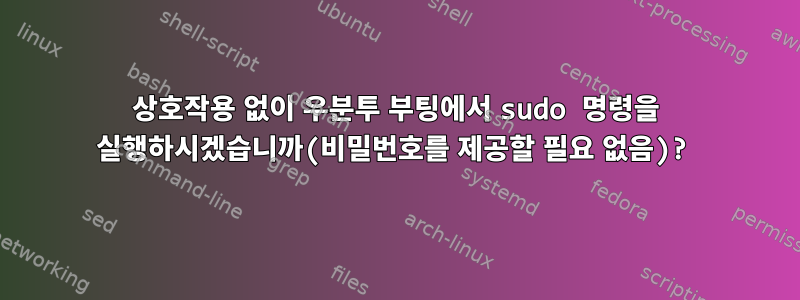 상호작용 없이 우분투 부팅에서 sudo 명령을 실행하시겠습니까(비밀번호를 제공할 필요 없음)?