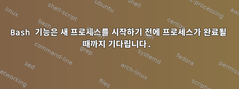 Bash 기능은 새 프로세스를 시작하기 전에 프로세스가 완료될 때까지 기다립니다.