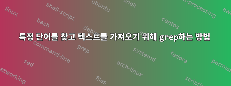 특정 단어를 찾고 텍스트를 가져오기 위해 grep하는 방법