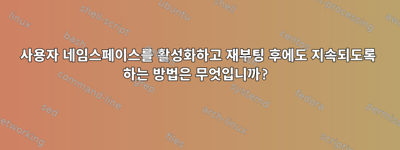 사용자 네임스페이스를 활성화하고 재부팅 후에도 지속되도록 하는 방법은 무엇입니까?