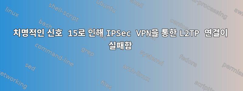 치명적인 신호 15로 인해 IPSec VPN을 통한 L2TP 연결이 실패함