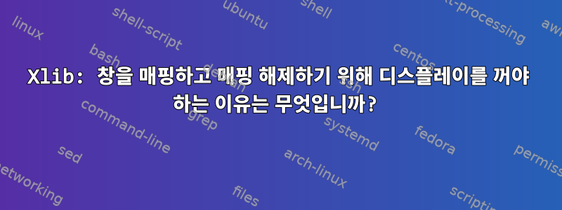 Xlib: 창을 매핑하고 매핑 해제하기 위해 디스플레이를 꺼야 하는 이유는 무엇입니까?