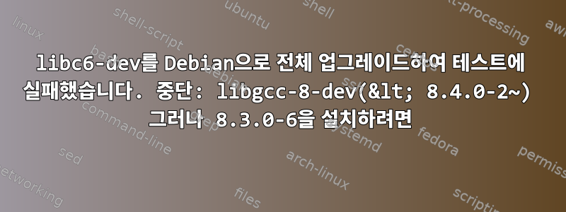 libc6-dev를 Debian으로 전체 업그레이드하여 테스트에 실패했습니다. 중단: libgcc-8-dev(&lt; 8.4.0-2~) 그러나 8.3.0-6을 설치하려면