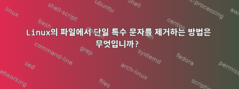 Linux의 파일에서 단일 특수 문자를 제거하는 방법은 무엇입니까?