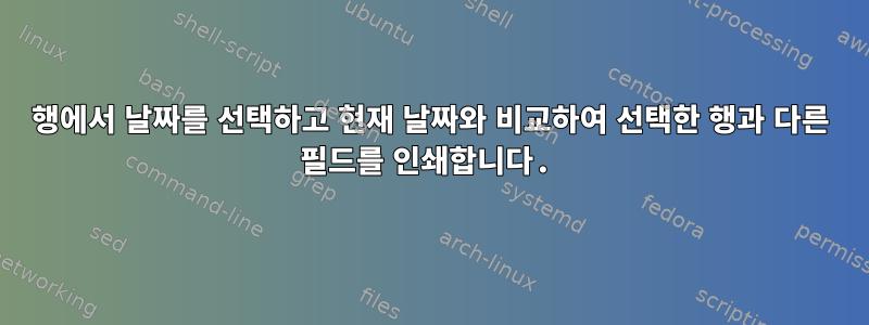 행에서 날짜를 선택하고 현재 날짜와 비교하여 선택한 행과 다른 필드를 인쇄합니다.