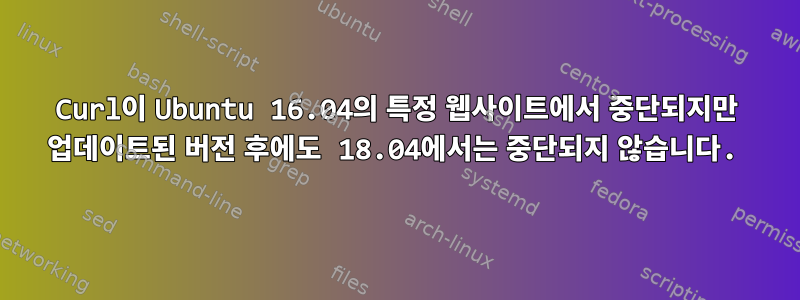 Curl이 Ubuntu 16.04의 특정 웹사이트에서 중단되지만 업데이트된 버전 후에도 18.04에서는 중단되지 않습니다.