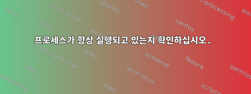 프로세스가 항상 실행되고 있는지 확인하십시오.