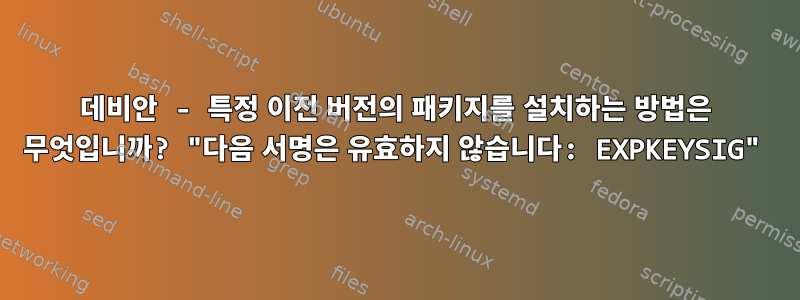 데비안 - 특정 이전 버전의 패키지를 설치하는 방법은 무엇입니까? "다음 서명은 유효하지 않습니다: EXPKEYSIG"