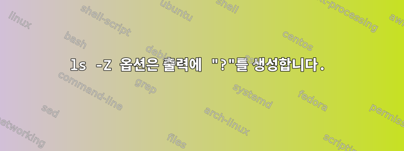 ls -Z 옵션은 출력에 "?"를 생성합니다.