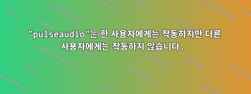 "pulseaudio"는 한 사용자에게는 작동하지만 다른 사용자에게는 작동하지 않습니다.