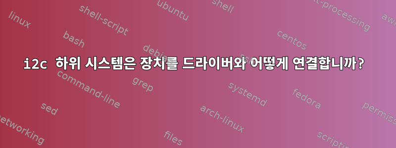 i2c 하위 시스템은 장치를 드라이버와 어떻게 연결합니까?