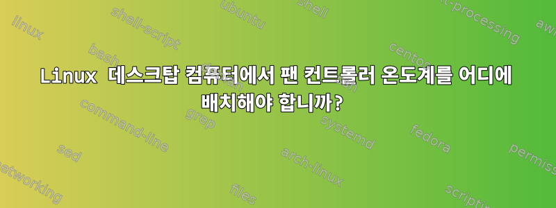 Linux 데스크탑 컴퓨터에서 팬 컨트롤러 온도계를 어디에 배치해야 합니까?