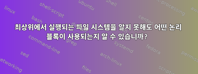 최상위에서 실행되는 파일 시스템을 알지 못해도 어떤 논리 블록이 사용되는지 알 수 있습니까?