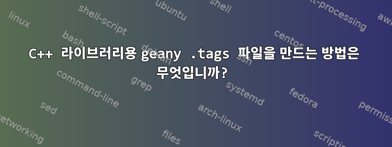 C++ 라이브러리용 geany .tags 파일을 만드는 방법은 무엇입니까?